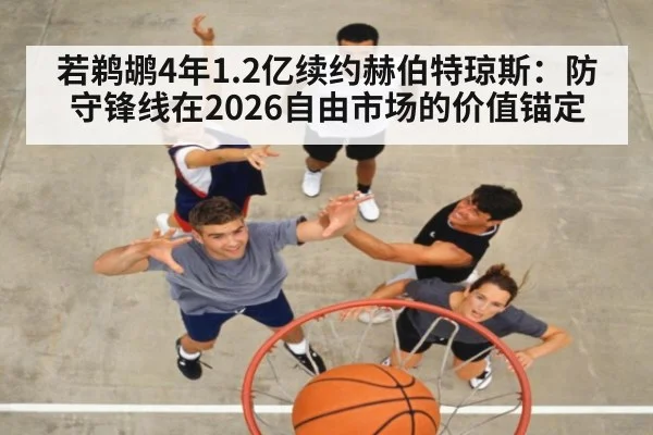 若鹈鹕4年1.2亿续约赫伯特琼斯：防守锋线在2026自由市场的价值锚定