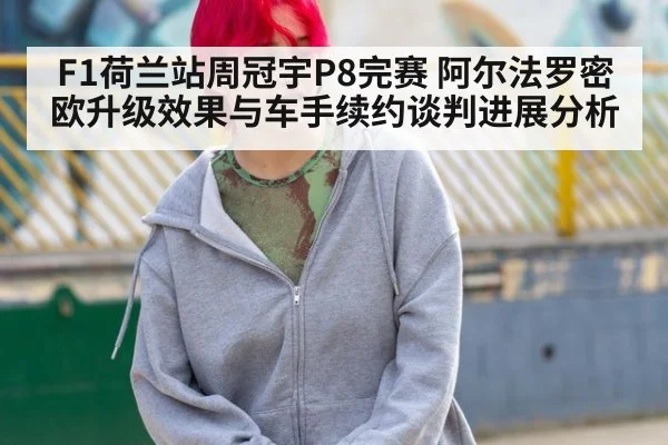 F1荷兰站周冠宇P8完赛 阿尔法罗密欧升级效果与车手续约谈判进展分析