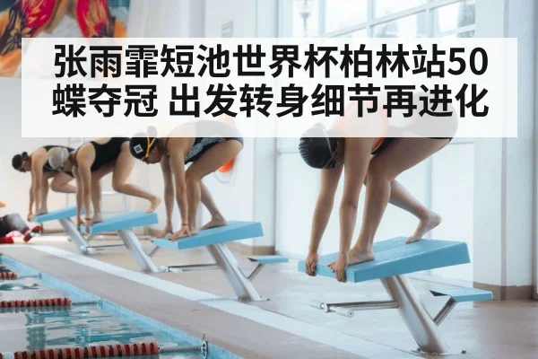 张雨霏短池世界杯柏林站50蝶夺冠 出发转身细节再进化