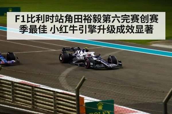 F1比利时站角田裕毅第六完赛创赛季最佳 小红牛引擎升级成效显著