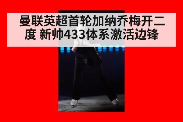 曼联英超首轮加纳乔梅开二度 新帅433体系激活边锋