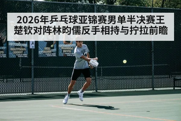 2026年乒乓球亚锦赛男单半决赛王楚钦对阵林昀儒反手相持与拧拉前瞻