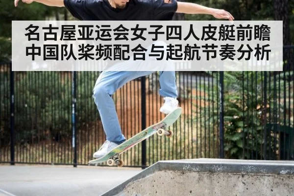 名古屋亚运会女子四人皮艇前瞻 中国队桨频配合与起航节奏分析