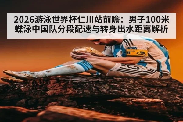 2026游泳世界杯仁川站前瞻：男子100米蝶泳中国队分段配速与转身出水距离解析