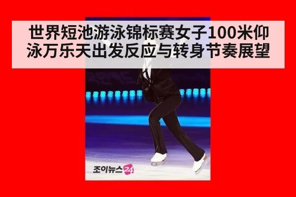 世界短池游泳锦标赛女子100米仰泳万乐天出发反应与转身节奏展望