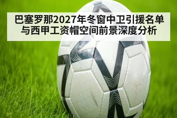 巴塞罗那2027年冬窗中卫引援名单与西甲工资帽空间前景深度分析