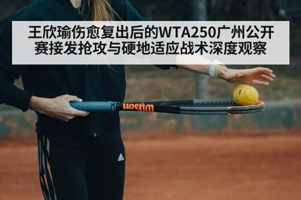 王欣瑜伤愈复出后的WTA250广州公开赛接发抢攻与硬地适应战术深度观察