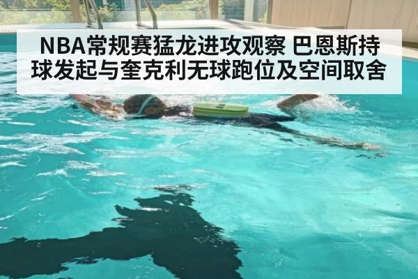 NBA常规赛猛龙进攻观察 巴恩斯持球发起与奎克利无球跑位及空间取舍